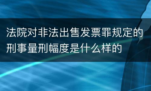 法院对非法出售发票罪规定的刑事量刑幅度是什么样的