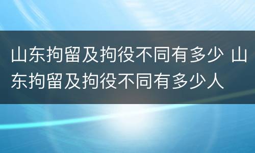 山东拘留及拘役不同有多少 山东拘留及拘役不同有多少人