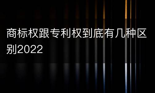 商标权跟专利权到底有几种区别2022