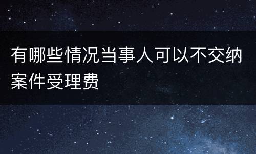 有哪些情况当事人可以不交纳案件受理费