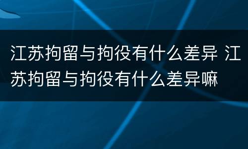 江苏拘留与拘役有什么差异 江苏拘留与拘役有什么差异嘛