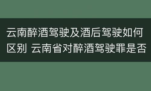 云南醉酒驾驶及酒后驾驶如何区别 云南省对醉酒驾驶罪是否有新的量刑标准