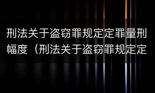 刑法关于盗窃罪规定定罪量刑幅度（刑法关于盗窃罪规定定罪量刑幅度的解释）