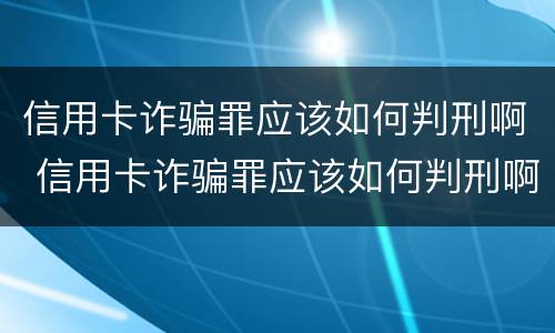 信用卡诈骗罪应该如何判刑啊 信用卡诈骗罪应该如何判刑啊视频