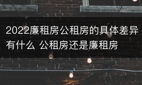 2022廉租房公租房的具体差异有什么 公租房还是廉租房