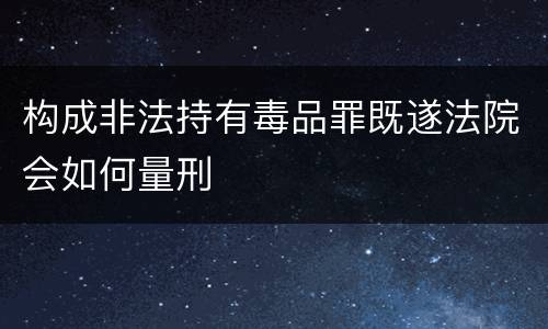 构成非法持有毒品罪既遂法院会如何量刑