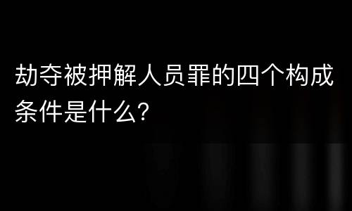 劫夺被押解人员罪的四个构成条件是什么？