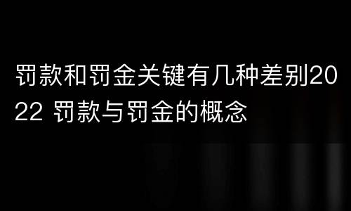 罚款和罚金关键有几种差别2022 罚款与罚金的概念