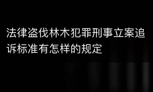 法律盗伐林木犯罪刑事立案追诉标准有怎样的规定