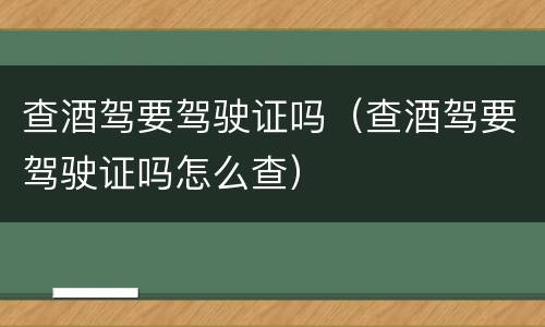 查酒驾要驾驶证吗（查酒驾要驾驶证吗怎么查）