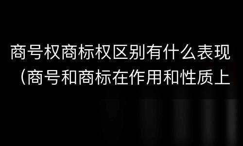 商号权商标权区别有什么表现（商号和商标在作用和性质上的区别）