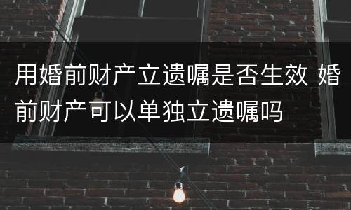 用婚前财产立遗嘱是否生效 婚前财产可以单独立遗嘱吗