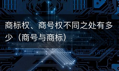 商标权、商号权不同之处有多少（商号与商标）