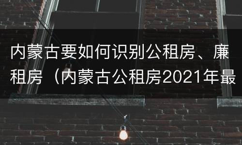 内蒙古要如何识别公租房、廉租房（内蒙古公租房2021年最新通知）