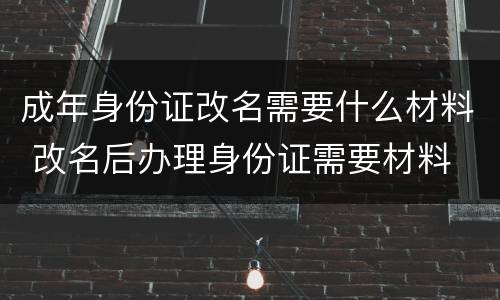 成年身份证改名需要什么材料 改名后办理身份证需要材料