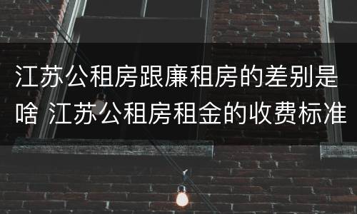 江苏公租房跟廉租房的差别是啥 江苏公租房租金的收费标准