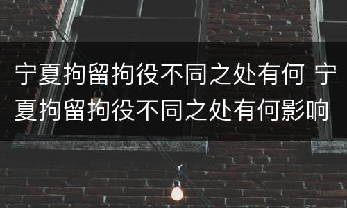 宁夏拘留拘役不同之处有何 宁夏拘留拘役不同之处有何影响