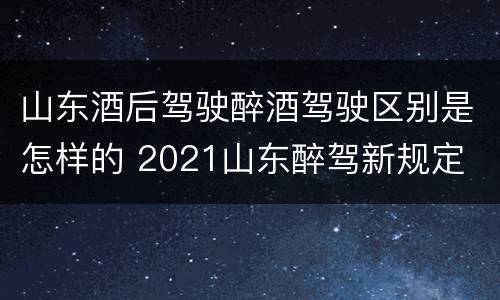 山东酒后驾驶醉酒驾驶区别是怎样的 2021山东醉驾新规定