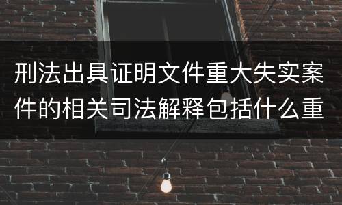 刑法出具证明文件重大失实案件的相关司法解释包括什么重要规定