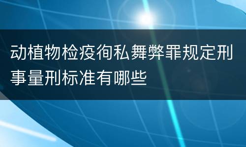 动植物检疫徇私舞弊罪规定刑事量刑标准有哪些