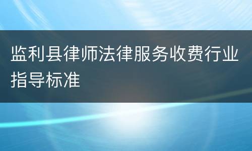 监利县律师法律服务收费行业指导标准