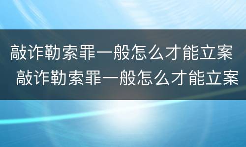 敲诈勒索罪一般怎么才能立案 敲诈勒索罪一般怎么才能立案成功