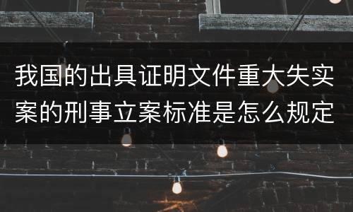 我国的出具证明文件重大失实案的刑事立案标准是怎么规定