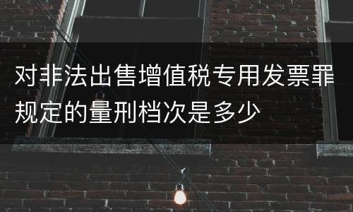 对非法出售增值税专用发票罪规定的量刑档次是多少