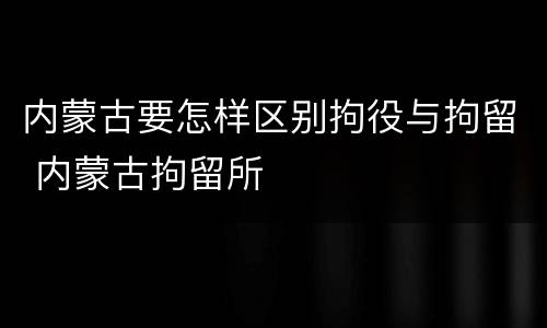 内蒙古要怎样区别拘役与拘留 内蒙古拘留所