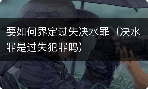 要如何界定过失决水罪（决水罪是过失犯罪吗）