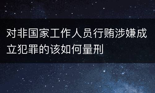 对非国家工作人员行贿涉嫌成立犯罪的该如何量刑