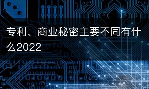 专利、商业秘密主要不同有什么2022