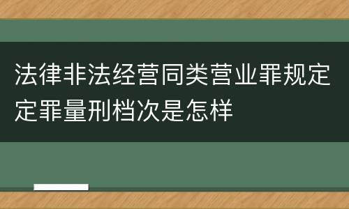 法律非法经营同类营业罪规定定罪量刑档次是怎样