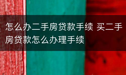 怎么办二手房贷款手续 买二手房贷款怎么办理手续