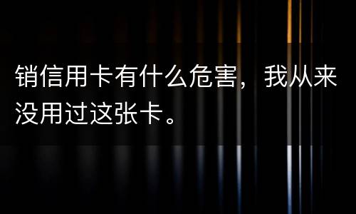 销信用卡有什么危害，我从来没用过这张卡。