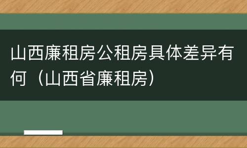 山西廉租房公租房具体差异有何（山西省廉租房）