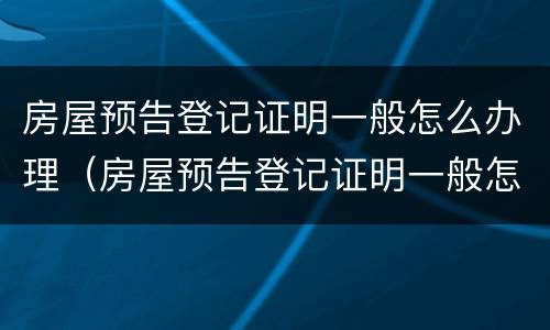 房屋预告登记证明一般怎么办理（房屋预告登记证明一般怎么办理的）