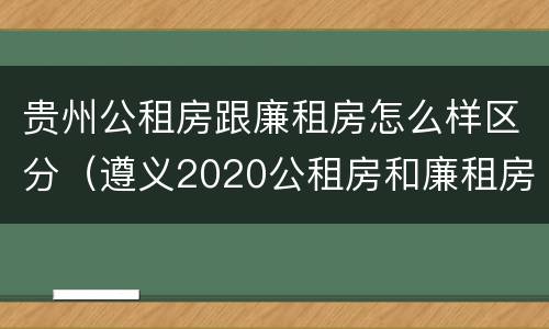 贵州公租房跟廉租房怎么样区分（遵义2020公租房和廉租房）