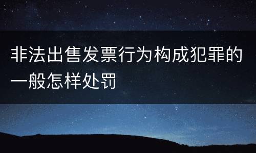 非法出售发票行为构成犯罪的一般怎样处罚