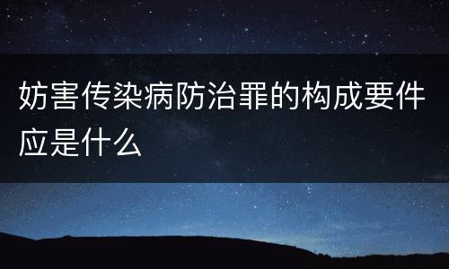 妨害传染病防治罪的构成要件应是什么