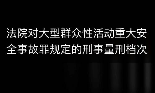 法院对大型群众性活动重大安全事故罪规定的刑事量刑档次是什么样的