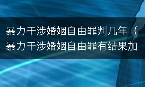 暴力干涉婚姻自由罪判几年（暴力干涉婚姻自由罪有结果加重犯吗）