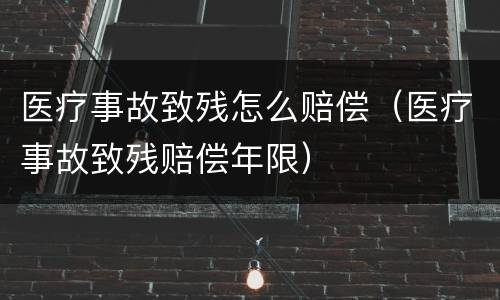 医疗事故致残怎么赔偿（医疗事故致残赔偿年限）