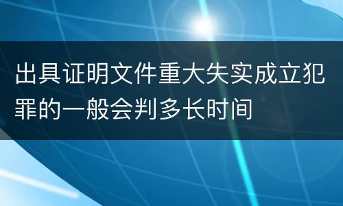 出具证明文件重大失实成立犯罪的一般会判多长时间