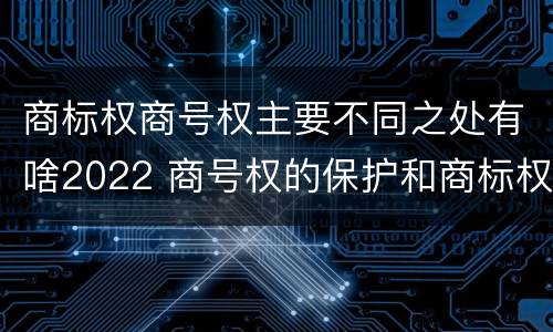 商标权商号权主要不同之处有啥2022 商号权的保护和商标权的保护一样是全国性范围的