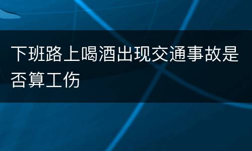 下班路上喝酒出现交通事故是否算工伤