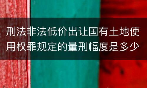 刑法非法低价出让国有土地使用权罪规定的量刑幅度是多少