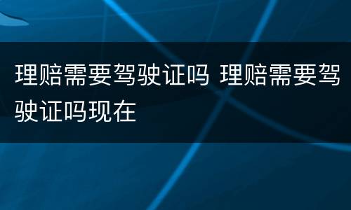 理赔需要驾驶证吗 理赔需要驾驶证吗现在