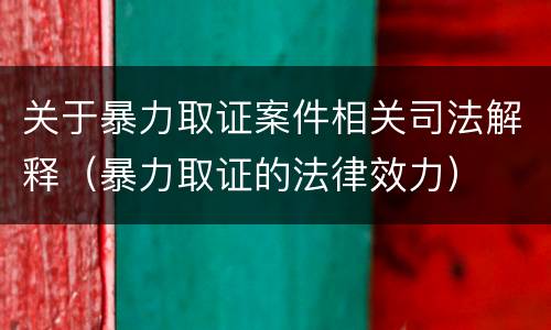 关于暴力取证案件相关司法解释（暴力取证的法律效力）