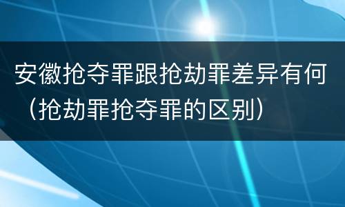 安徽抢夺罪跟抢劫罪差异有何（抢劫罪抢夺罪的区别）